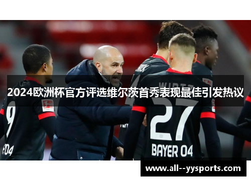 2024欧洲杯官方评选维尔茨首秀表现最佳引发热议