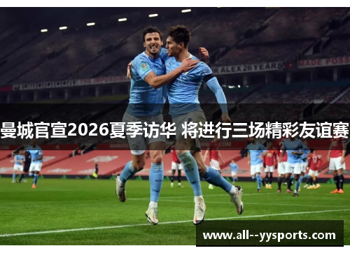 曼城官宣2026夏季访华 将进行三场精彩友谊赛