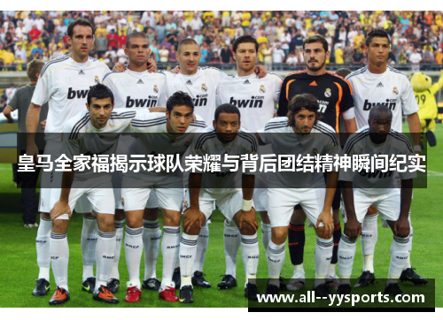 皇马全家福揭示球队荣耀与背后团结精神瞬间纪实