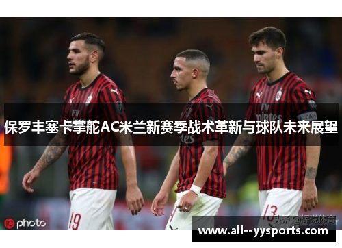 保罗丰塞卡掌舵AC米兰新赛季战术革新与球队未来展望