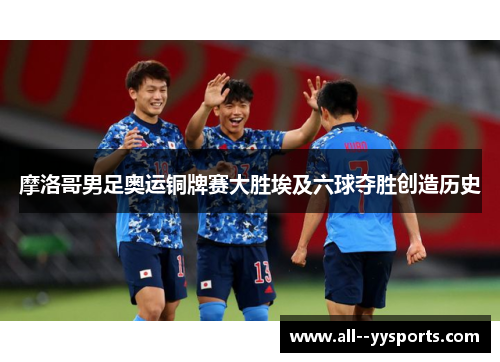 摩洛哥男足奥运铜牌赛大胜埃及六球夺胜创造历史