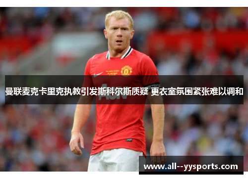 曼联麦克卡里克执教引发斯科尔斯质疑 更衣室氛围紧张难以调和