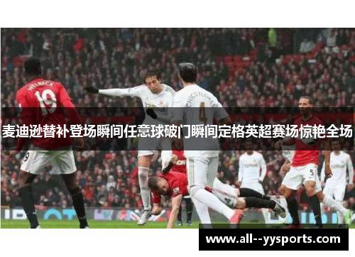 麦迪逊替补登场瞬间任意球破门瞬间定格英超赛场惊艳全场
