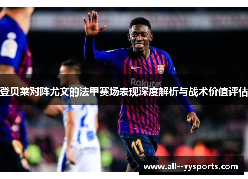 登贝莱对阵尤文的法甲赛场表现深度解析与战术价值评估