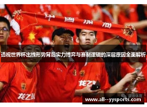 透视世界杯出线形势背后实力博弈与赛制逻辑的深层原因全面解析