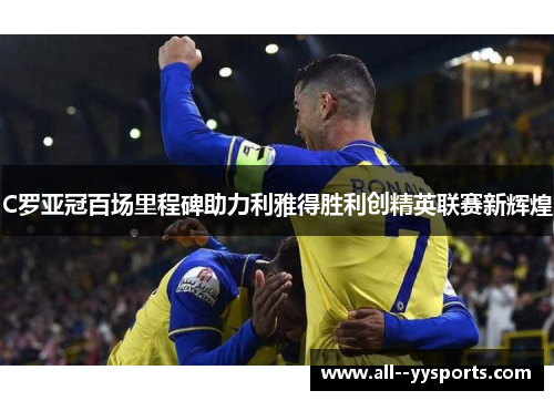 C罗亚冠百场里程碑助力利雅得胜利创精英联赛新辉煌