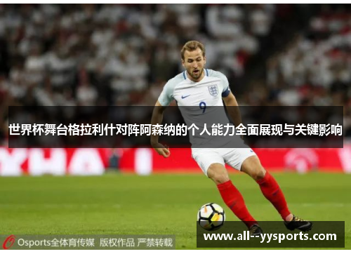 世界杯舞台格拉利什对阵阿森纳的个人能力全面展现与关键影响