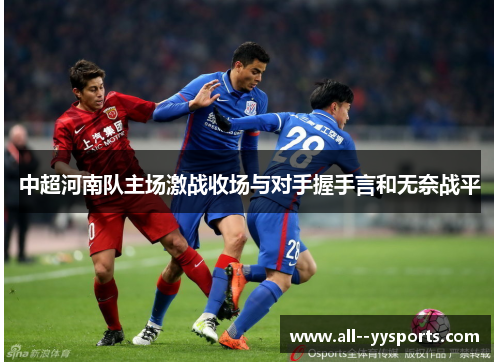 中超河南队主场激战收场与对手握手言和无奈战平