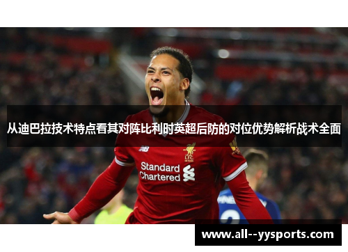 从迪巴拉技术特点看其对阵比利时英超后防的对位优势解析战术全面