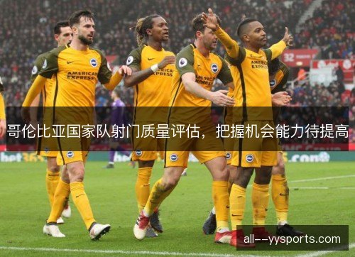 哥伦比亚国家队射门质量评估,把握机会能力待提高 哥伦比亚国家队射门质量评估,把握机会能力待提高